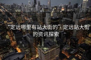 “定遠(yuǎn)哪里有站大街的”定遠(yuǎn)站大街的資訊探索