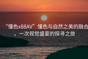 “懂色x88AV”懂色與自然之美的融合，一次視覺(jué)盛宴的探尋之旅
