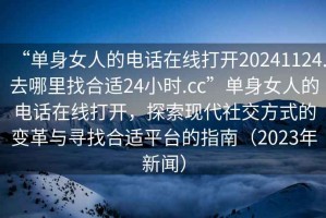 “單身女人的電話在線打開20241124.去哪里找合適24小時(shí).cc”單身女人的電話在線打開，探索現(xiàn)代社交方式的變革與尋找合適平臺(tái)的指南（2023年新聞）