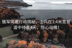 俄軍突襲行動(dòng)揭秘，士兵在1.4米寬管道中待命4天，驚心動(dòng)魄！