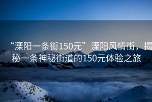 “溧陽一條街150元”溧陽風(fēng)情街，揭秘一條神秘街道的150元體驗之旅