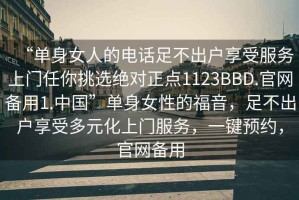 “單身女人的電話足不出戶享受服務上門任你挑選絕對正點1123BBD.官網備用1.中國”單身女性的福音，足不出戶享受多元化上門服務，一鍵預約，官網備用