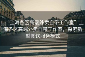 “上海各區(qū)高端外賣自帶工作室”上海各區(qū)高端外賣自帶工作室，探索新型餐飲服務(wù)模式