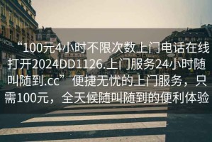 “100元4小時不限次數(shù)上門電話在線打開2024DD1126.上門服務(wù)24小時隨叫隨到.cc”便捷無憂的上門服務(wù)，只需100元，全天候隨叫隨到的便利體驗