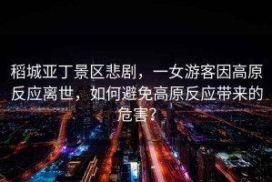 稻城亞丁景區(qū)悲劇，一女游客因高原反應(yīng)離世，如何避免高原反應(yīng)帶來的危害？
