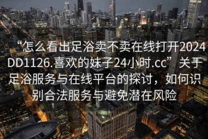 “怎么看出足浴賣不賣在線打開2024DD1126.喜歡的妹子24小時(shí).cc”關(guān)于足浴服務(wù)與在線平臺(tái)的探討，如何識(shí)別合法服務(wù)與避免潛在風(fēng)險(xiǎn)