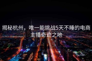 揭秘杭州，唯一能挑戰(zhàn)5天不睡的電商主播奇跡之地