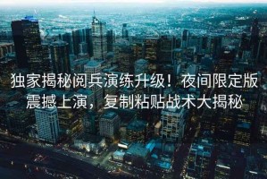 獨(dú)家揭秘閱兵演練升級(jí)！夜間限定版震撼上演，復(fù)制粘貼戰(zhàn)術(shù)大揭秘