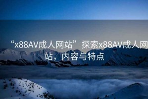 “x88AV成人網(wǎng)站”探索x88AV成人網(wǎng)站，內(nèi)容與特點(diǎn)
