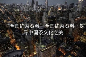“全國約茶資料”全國約茶資料，探尋中國茶文化之美