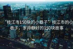 “枝江市150塊的小巷子”枝江市的小巷子，歲月靜好的150塊故事