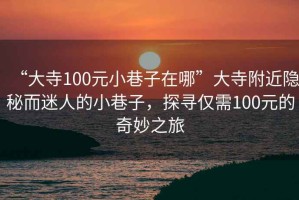 “大寺100元小巷子在哪”大寺附近隱秘而迷人的小巷子，探尋僅需100元的奇妙之旅