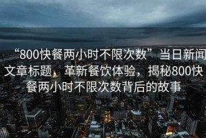 “800快餐兩小時不限次數(shù)”當(dāng)日新聞文章標(biāo)題，革新餐飲體驗，揭秘800快餐兩小時不限次數(shù)背后的故事