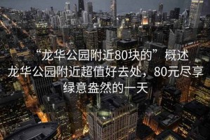 “龍華公園附近80塊的”概述
龍華公園附近超值好去處，80元盡享綠意盎然的一天