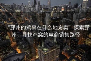 “邳州的雞窩在什么地方賣”探索邳州，尋找雞窩的電商銷售路徑