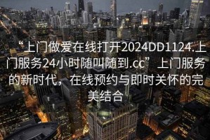 “上門做愛在線打開2024DD1124.上門服務(wù)24小時(shí)隨叫隨到.cc”上門服務(wù)的新時(shí)代，在線預(yù)約與即時(shí)關(guān)懷的完美結(jié)合
