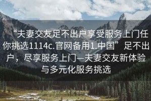“夫妻交友足不出戶享受服務(wù)上門任你挑選1114c.官網(wǎng)備用1.中國”足不出戶，盡享服務(wù)上門—夫妻交友新體驗與多元化服務(wù)挑選
