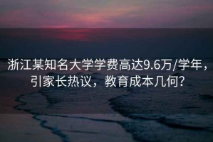 浙江某知名大學(xué)學(xué)費(fèi)高達(dá)9.6萬(wàn)/學(xué)年，引家長(zhǎng)熱議，教育成本幾何？