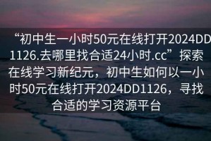 “初中生一小時50元在線打開2024DD1126.去哪里找合適24小時.cc”探索在線學(xué)習(xí)新紀(jì)元，初中生如何以一小時50元在線打開2024DD1126，尋找合適的學(xué)習(xí)資源平臺