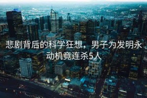 悲劇背后的科學(xué)狂想，男子為發(fā)明永動(dòng)機(jī)竟連殺5人
