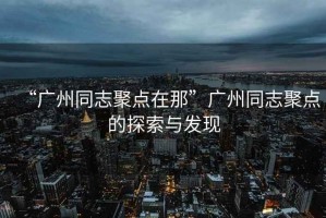 “廣州同志聚點(diǎn)在那”廣州同志聚點(diǎn)的探索與發(fā)現(xiàn)