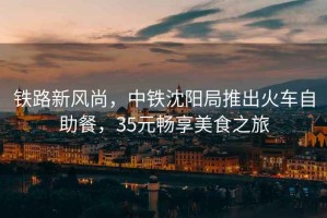 鐵路新風(fēng)尚，中鐵沈陽(yáng)局推出火車自助餐，35元暢享美食之旅