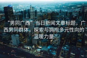 “男同廣西”當日新聞文章標題，廣西男同群體，探索與擁抱多元性向的溫暖力量