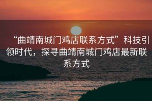 “曲靖南城門雞店聯(lián)系方式”科技引領(lǐng)時(shí)代，探尋曲靖南城門雞店最新聯(lián)系方式