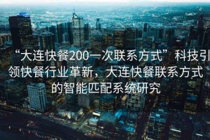 “大連快餐200一次聯(lián)系方式”科技引領(lǐng)快餐行業(yè)革新，大連快餐聯(lián)系方式的智能匹配系統(tǒng)研究