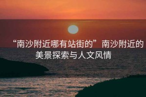 “南沙附近哪有站街的”南沙附近的美景探索與人文風(fēng)情