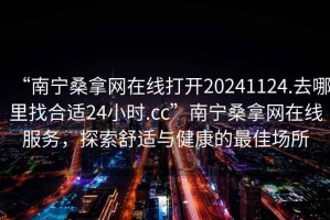 “南寧桑拿網(wǎng)在線打開20241124.去哪里找合適24小時.cc”南寧桑拿網(wǎng)在線服務(wù)，探索舒適與健康的最佳場所
