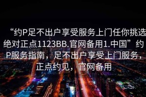 “約P足不出戶享受服務(wù)上門任你挑選絕對正點(diǎn)1123BB.官網(wǎng)備用1.中國”約P服務(wù)指南，足不出戶享受上門服務(wù)，正點(diǎn)約見，官網(wǎng)備用