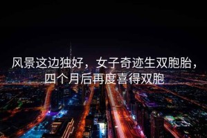 風(fēng)景這邊獨(dú)好，女子奇跡生雙胞胎，四個(gè)月后再度喜得雙胞