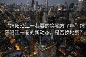 “綿陽(yáng)沿江一巷耍的換地方了嗎”綿陽(yáng)沿江一巷的新動(dòng)態(tài)，是否換地耍？