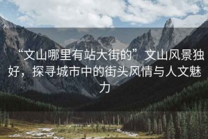 “文山哪里有站大街的”文山風(fēng)景獨(dú)好，探尋城市中的街頭風(fēng)情與人文魅力