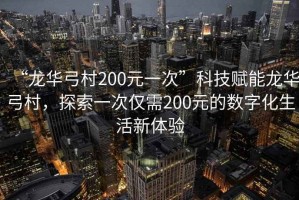 “龍華弓村200元一次”科技賦能龍華弓村，探索一次僅需200元的數(shù)字化生活新體驗