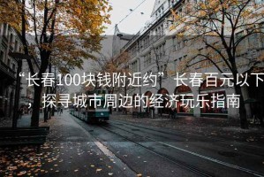 “長春100塊錢附近約”長春百元以下，探尋城市周邊的經(jīng)濟(jì)玩樂指南