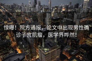 驚曝！院方通報(bào)，論文中出現(xiàn)男性確診子宮肌瘤，醫(yī)學(xué)界嘩然！
