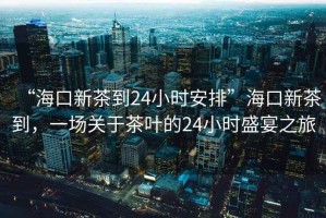 “?？谛虏璧?4小時安排”?？谛虏璧?，一場關(guān)于茶葉的24小時盛宴之旅