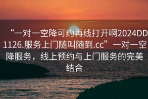 “一對(duì)一空降可約再線打開(kāi)啊2024DD1126.服務(wù)上門(mén)隨叫隨到.cc”一對(duì)一空降服務(wù)，線上預(yù)約與上門(mén)服務(wù)的完美結(jié)合
