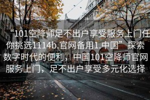 “101空降師足不出戶享受服務(wù)上門任你挑選1114b.官網(wǎng)備用1.中國”探索數(shù)字時(shí)代的便利，中國101空降師官網(wǎng)服務(wù)上門，足不出戶享受多元化選擇