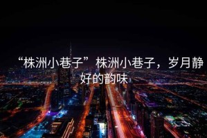 “株洲小巷子”株洲小巷子，歲月靜好的韻味