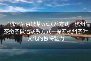 “杭州品茶嫩茶wx聯(lián)系方式”杭州品茶嫩茶微信聯(lián)系方式—探索杭州茶葉文化的獨(dú)特魅力
