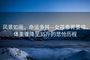 風景如畫，命運多舛—女孩患胃萎縮，體重驟降至35斤的悲愴歷程