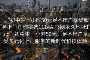 “初中生一小時50元足不出戶享受服務(wù)上門任你挑選1114A.官網(wǎng)永久地址1.cc”初中生一小時50元，足不出戶享受多元化上門服務(wù)的新時代科技體驗
