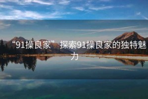 “91操良家”探索91操良家的獨特魅力