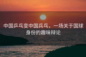 中國乒乓變中國兵乓，一場關于國球身份的趣味辯論