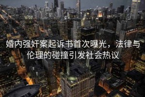 婚內(nèi)強(qiáng)奸案起訴書首次曝光，法律與倫理的碰撞引發(fā)社會熱議