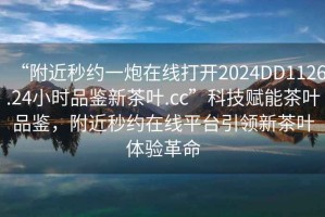 “附近秒約一炮在線打開2024DD1126.24小時(shí)品鑒新茶葉.cc”科技賦能茶葉品鑒，附近秒約在線平臺(tái)引領(lǐng)新茶葉體驗(yàn)革命