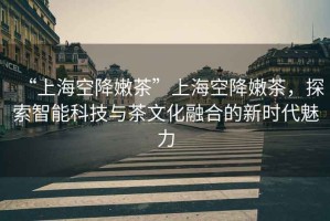 “上海空降嫩茶”上?？战的鄄?，探索智能科技與茶文化融合的新時代魅力